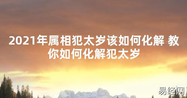 【太岁知识】2021年属相犯太岁该如何化解 教你如何化解犯太岁,最新太岁